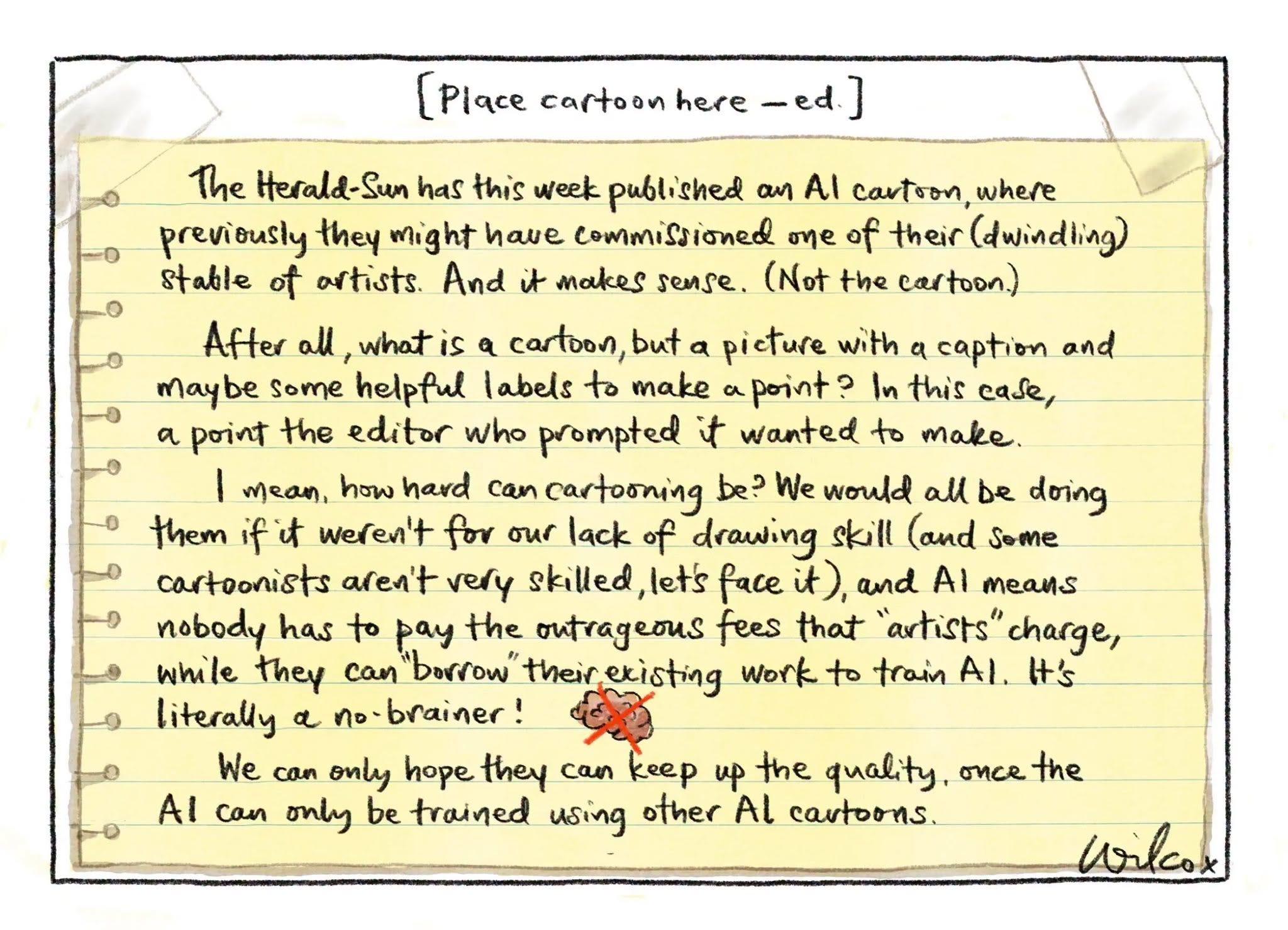 May be a doodle of text that says "[Place cartoon here The has this week published previously they might have stable of ortists. And AI cartoon, oye (dwindling) makes sense. (Not the cartoon.) what a cartoon, pieture with caption and maybe some helpful labels to make In this case, a point the editor who prompted wanted to make. mean, hard can be? We would be doing them weren't for our lack drawing skill (and some cartoonists skilled face AI means nobody has to pay the outrageous fees that "artists" charge, while they their existing train literally can keep the quality, only be trained using other Al cartoons." May be a doodle of text that says "[Place cartoon here The has this week published previously they might have stable of ortists. And AI cartoon, oye (dwindling) makes sense. (Not the cartoon.) what a cartoon, pieture with caption and maybe some helpful labels to make In this case, a point the editor who prompted wanted to make. mean, hard can be? We would be doing them weren't for our lack drawing skill (and some cartoonists skilled face AI means nobody has to pay the outrageous fees that "artists" charge, while they their existing train literally can keep the quality, only be trained using other Al cartoons."
