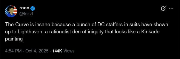 Screenshot of an X post by roon (@tszzl), dated 4:54 PM · Oct 4, 2025: “The Curve is insane because a bunch of DC staffers in suits have shown up to Lighthaven, a rationalist den of iniquity that looks like a Kinkade painting” Screenshot of an X post by roon (@tszzl), dated 4:54 PM · Oct 4, 2025: “The Curve is insane because a bunch of DC staffers in suits have shown up to Lighthaven, a rationalist den of iniquity that looks like a Kinkade painting”