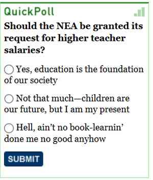 [Image shows a poll interface titled "QuickPoll" with a question and multiple choice options]  QuickPoll; Should the NEA be granted its request for higher teacher salaries?; Yes, education is the foundation of our society; Not that much—children are our future, but I ain't no present; Hell, ain't no book-learnin' done me no good anyhow; SUBMIT.