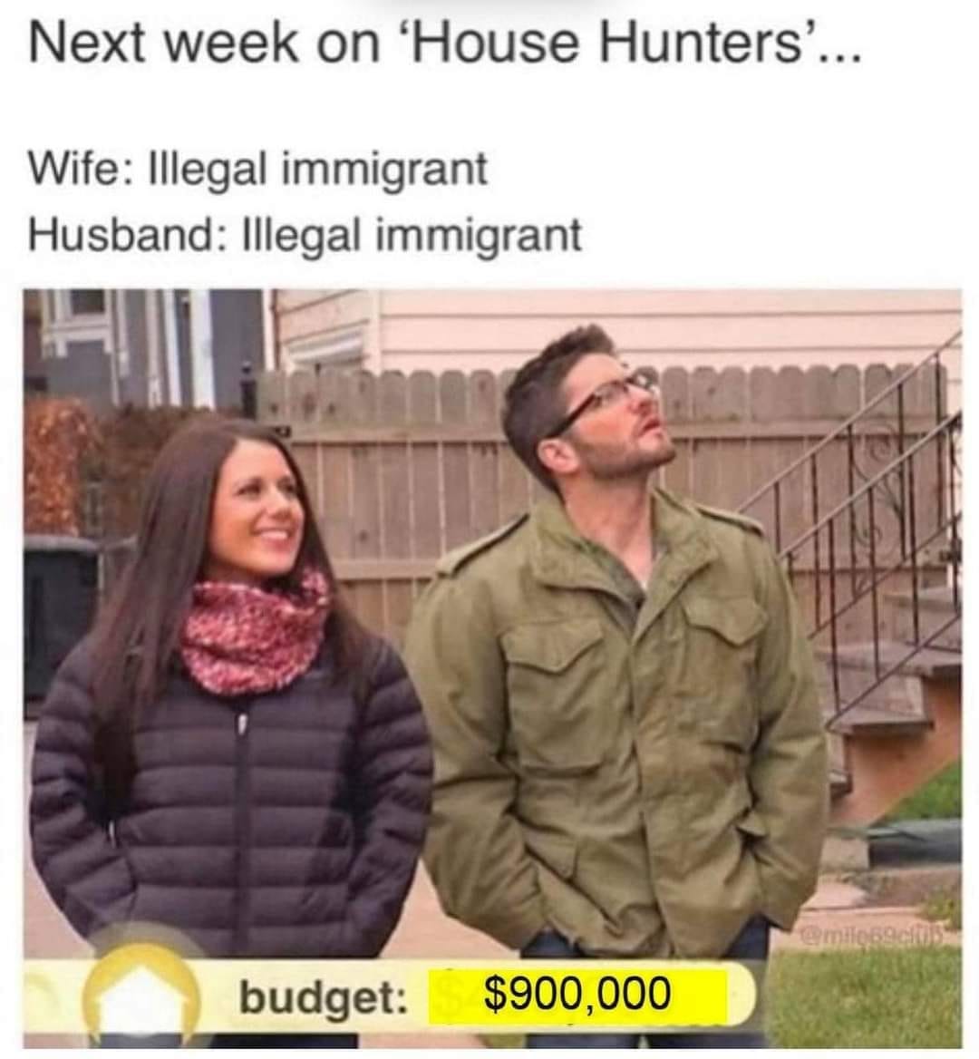 May be an image of 2 people and text that says 'Next week on 'House Hunters'... Wife: Illegal immigrant Husband: Illegal immigrant budget: @milo68c05 $900,000'