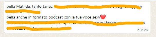 Messaggio di WhatsApp. Si legge: BElla Matilda, tanto tanto. Bella anche in formato podcast con la tua voce sexy - e l'emoticon di un cuoricino. Il resto del messaggio è barrato con una linea arancione.