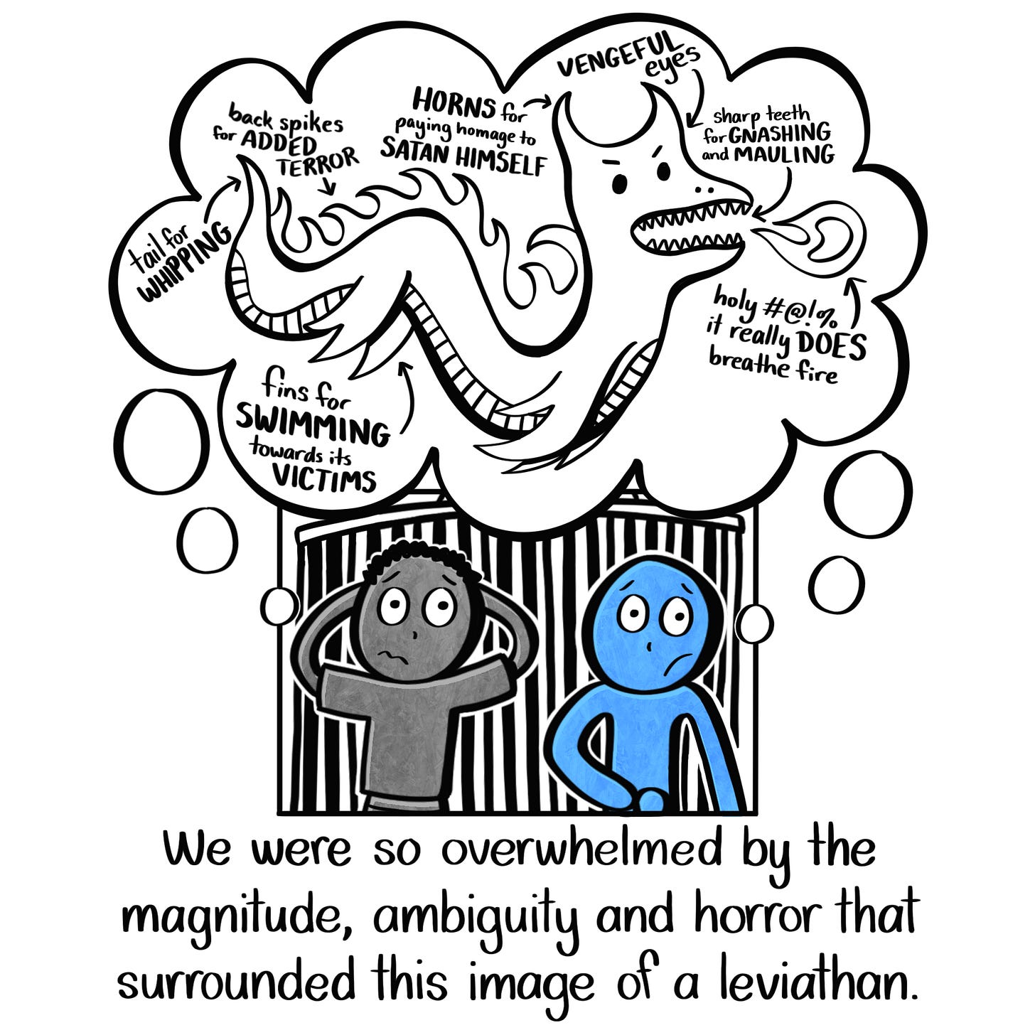 Caption: We were so overwhelmed by the magnitude, ambiguity, and horror that surrounded this image of a leviathan. Image: The two children share a dream bubble with a poorly drawn leviathan inside. Arrows point to various parts of the Leviathan's body to point out how terrifying it is: Tail for whipping, back spikes for added terror, horns for paying homage to Satan himself, vengeful eyes, sharp teeth for gnashing and mauling, holy #@!% it really DOES breathe fire, fins for swimming towards its victims.