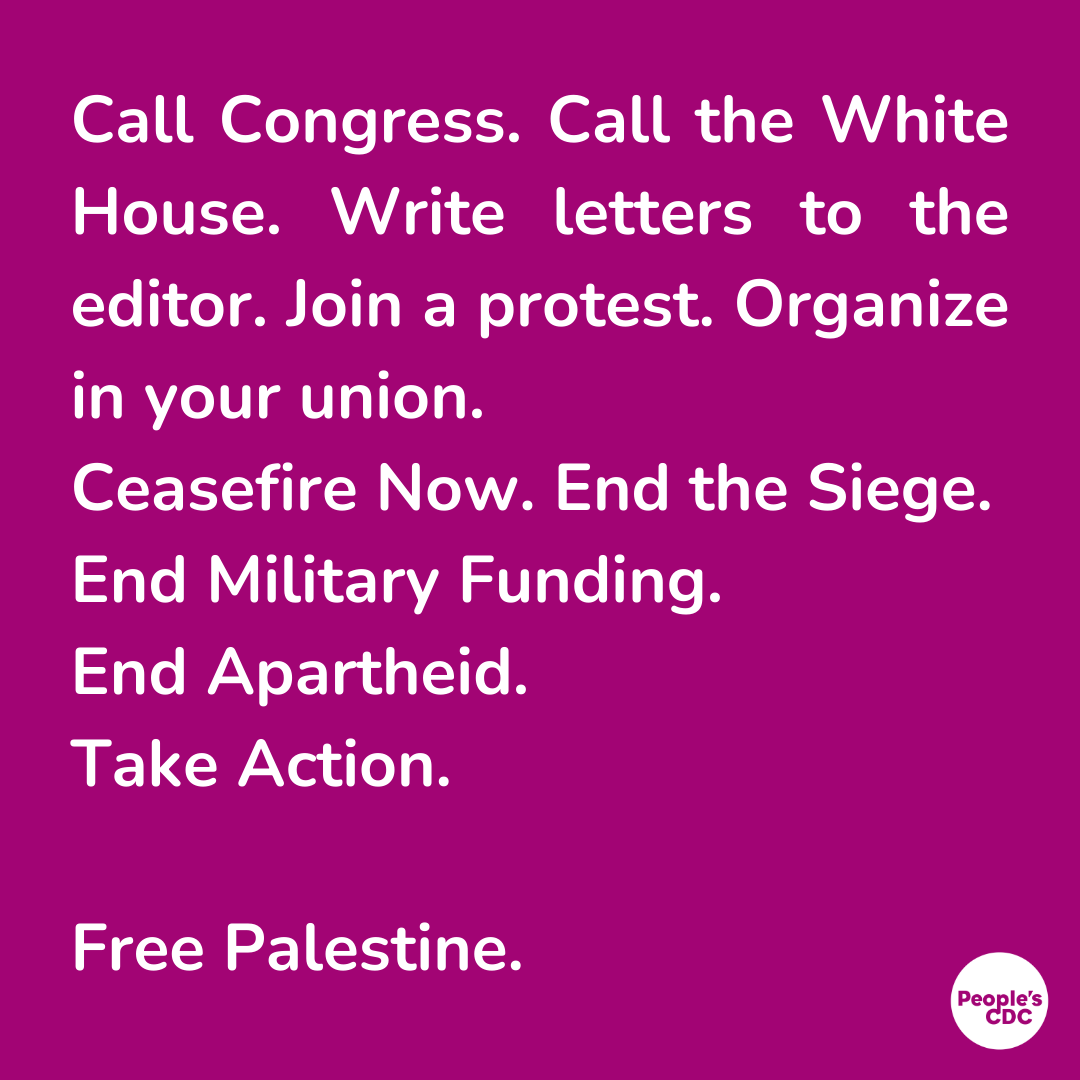 Bold writing on purple background reads: "Call Congress. Call the White House. Write letters to the editor. Join a protest. Organize in your union.  Ceasefire Now. End the Siege. End Military Funding. End Apartheid. Take Action.  Free Palestine."