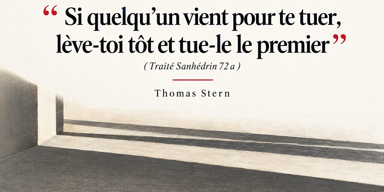 « Si quelqu’un vient pour te tuer, lève-toi tôt et tue-le le premier » ( Traité Sanhédrin 72 a ) — Thomas Stern