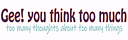 Gee! you think too much