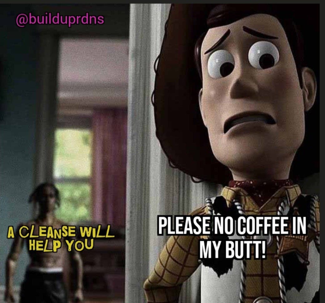 May be an image of 1 person and text that says '@builduprdns ACLEANSEWILL A CLEANSE WILL HELP YOU PLEASE NO COFFEE IN MY BUTT!'