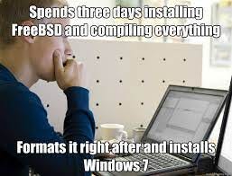 Spends three days installing FreeBSD and compiling everything Formats it  right after and installs Windows 7 - Programmer - quickmeme