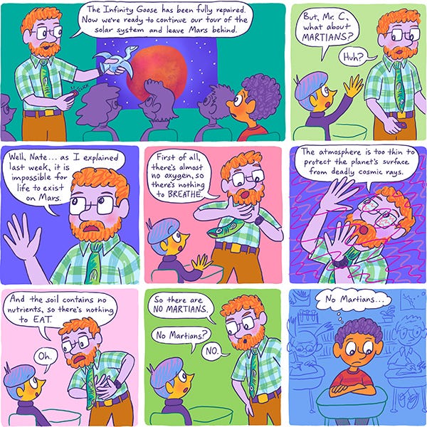 A teacher with red curly hair and a beard and glasses holds a goose up to a projected slide show of a glowing red planet. A student raises their hand and asks about Martians. Mr. C. the teacher explains that it is impossible for life to exist on Mars because there is no oxygen. Therefore, there are no Martians. Mark, the curly-haired kid sits at his desk and wonders about the fact that there are no Martians.