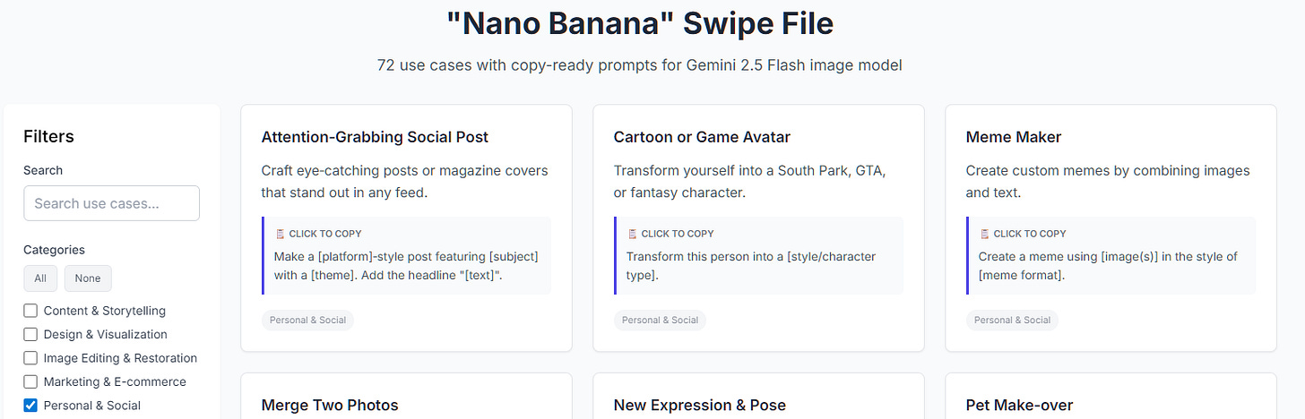 Nano Banana Image Generation Swipe File 72 use cases and copy-ready prompts for Google's Gemini 2.5 Flash Image model (Nano Banana).  Filters Search Search use cases... Categories Select All Deselect All  Content & Storytelling  Design & Visualization  Image Editing & Restoration  Marketing & E-commerce  Personal & Social  Workflow & Productivity First/Last Frames for AI Video Clips Create matching start‑ and end‑frame stills to guide external video tools.  Click to copyCreate a still image showing the first frame of [scene description]. (In a follow‑up prompt, ask for a matching end frame.) Content & Storytelling Behind‑the‑Scenes View Reveal the studio set with cameras, lights, and crew for a meta look.  Click to copyCreate a behind‑the‑scenes version of [uploaded image] with film equipment visible. Content & Storytelling Character Swap Replace the main subject with a different character while keeping the scene intact.  Click to copyReplace the [original subject] with a [new character].