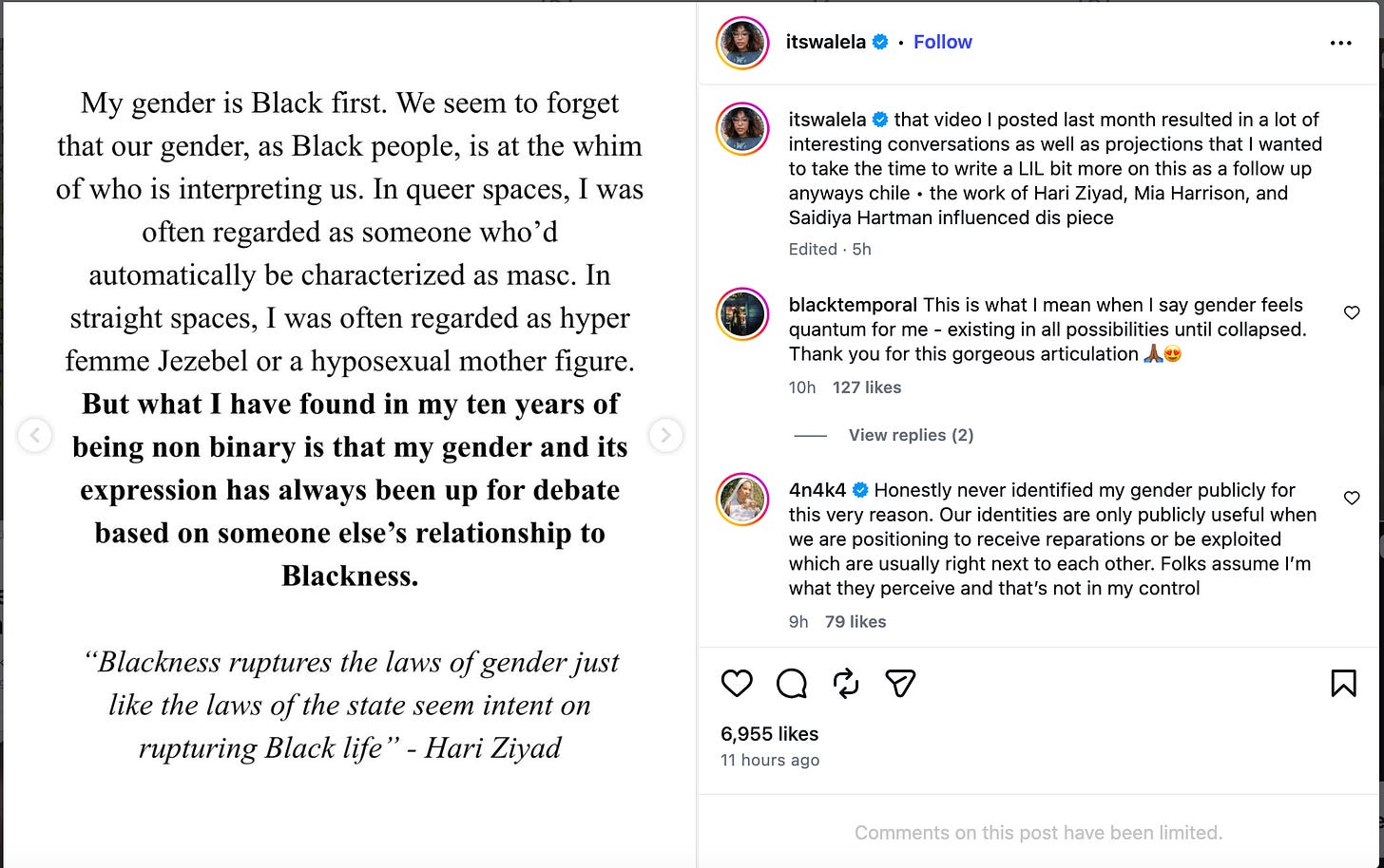 Instagram post by its “itswalela” that says, “My gender is black first. We seem to forget that our gender, as Black people, is at the whim of whho is interpreting us. In queer spaes, I was often regarded as someone who’d automatically be characterized as masculine. In straight. spaces, I was often regarded as hyper femme Jezebel or a hyposexual mother figure. But what I have found in my ten years of being nonbinary is that. my gender and its expression has always been up for debate based on someone else’s relationship to blackness. 