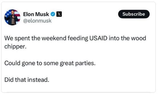 Photo by Jim Wright on February 03, 2025. May be a Twitter screenshot of 1 person and text that says "Elon Musk @elonmusk Subscribe We spent the weekend feeding USAID into the wood chipper. Could gone to some great parties. Did that instead.".