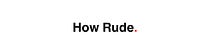 How Rude.