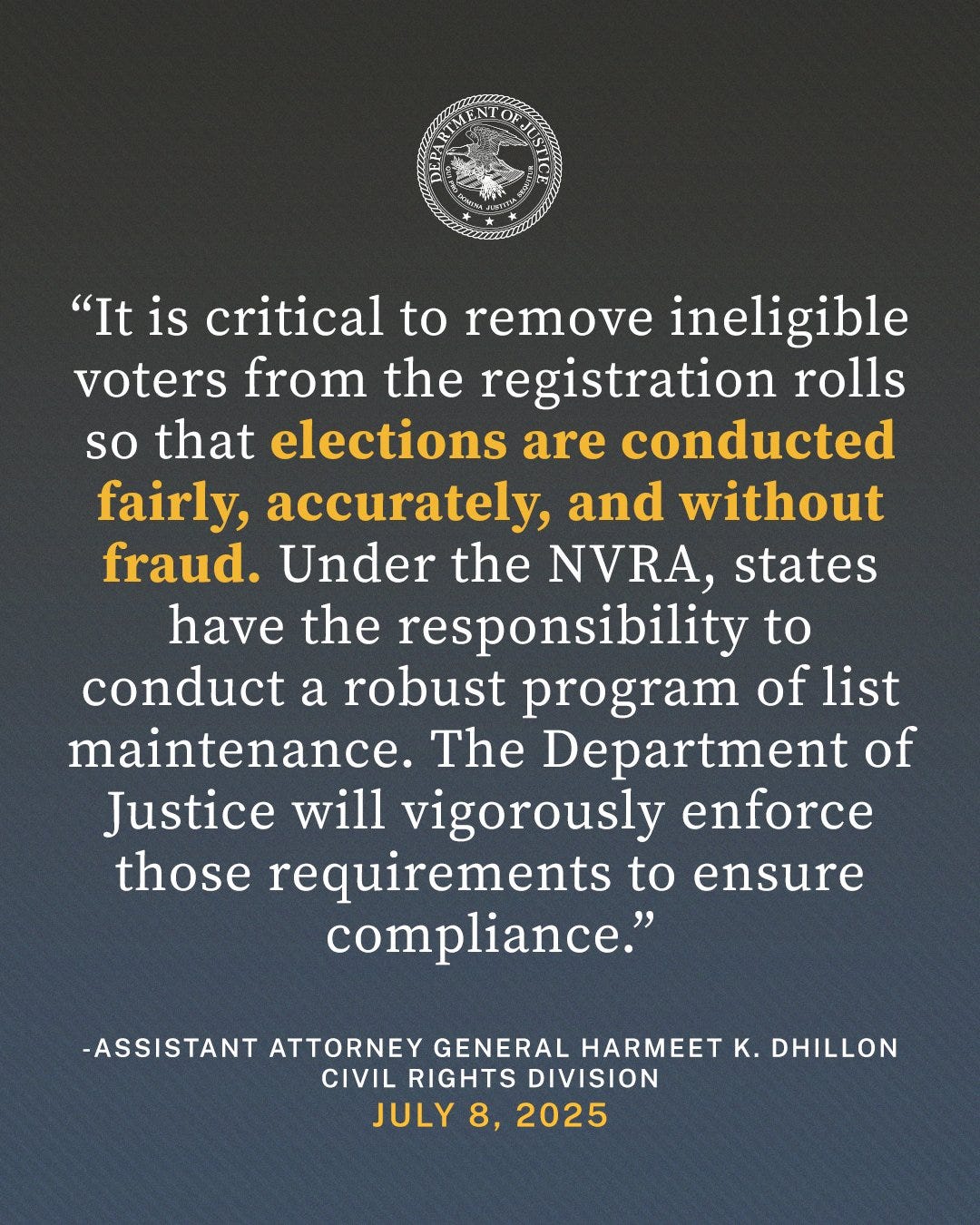 “It is critical to remove ineligible voters from the registration rolls so that elections are conducted fairly, accurately, and without fraud,” said Assistant Attorney General Harmeet K. Dhillon of the Justice Department’s Civil Rights Division. “Under the NVRA, states have the responsibility to conduct a robust program of list maintenance. The Department of Justice will vigorously enforce those requirements to ensure compliance.”