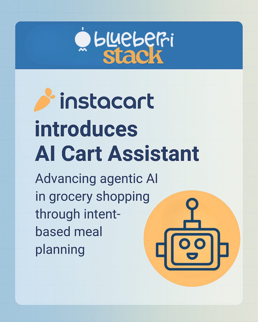 Branded Blueberri graphic showing Instacart’s AI Cart Assistant announcement with Blueberri blue and yellow design, featuring a smiling robot icon and text about advancing agentic AI for personalized grocery and meal planning experiences. Branded Blueberri graphic showing Instacart’s AI Cart Assistant announcement with Blueberri blue and yellow design, featuring a smiling robot icon and text about advancing agentic AI for personalized grocery and meal planning experiences.