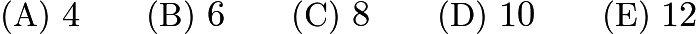 $\text{(A)}\ 4 \qquad \text{(B)}\ 6 \qquad \text{(C)}\ 8 \qquad \text{(D)}\ 10 \qquad \text{(E)}\ 12$ $\text{(A)}\ 4 \qquad \text{(B)}\ 6 \qquad \text{(C)}\ 8 \qquad \text{(D)}\ 10 \qquad \text{(E)}\ 12$