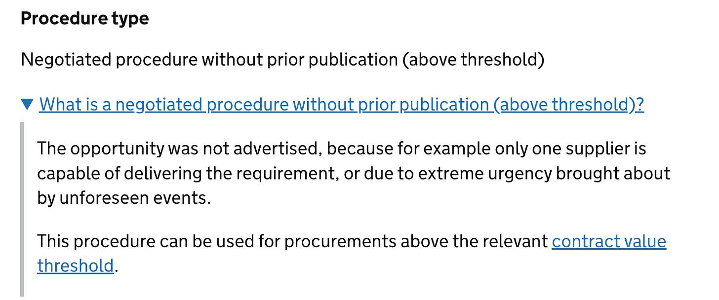 Procedure type Negotiated procedure without prior publication (above threshold)  What is a negotiated procedure without prior publication (above threshold)? The opportunity was not advertised, because for example only one supplier is capable of delivering the requirement, or due to extreme urgency brought about by unforeseen events.  This procedure can be used for procurements above the relevant contract value threshold.
