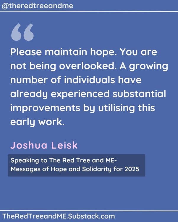 We have observed a consistent rise in positive anecdotal evidence, and we eagerly anticipate completing the necessary clinical trials in 2025 to potentially validate key aspects of our intricate disease modelling, early findings, and associated intervention protocol. As an individual who once endured severe ME/CFS and subsequently experienced nearly three decades of long-term remission, I have dedicated the past five years, without any formal financial support, to constructing a comprehensive map of the complexities of ME/CFS, Long COVID, and Post-Vaccine Syndrome. Throughout this journey, I have remained steadfast in my commitment to supporting the community through ongoing patient advocacy efforts. The community has reciprocated this support in numerous ways, including providing valuable data and offering unique and personal assistance, for which I am eternally grateful. Please maintain hope. You are not being overlooked. A growing number of individuals have already experienced substantial improvements by utilising this early work.