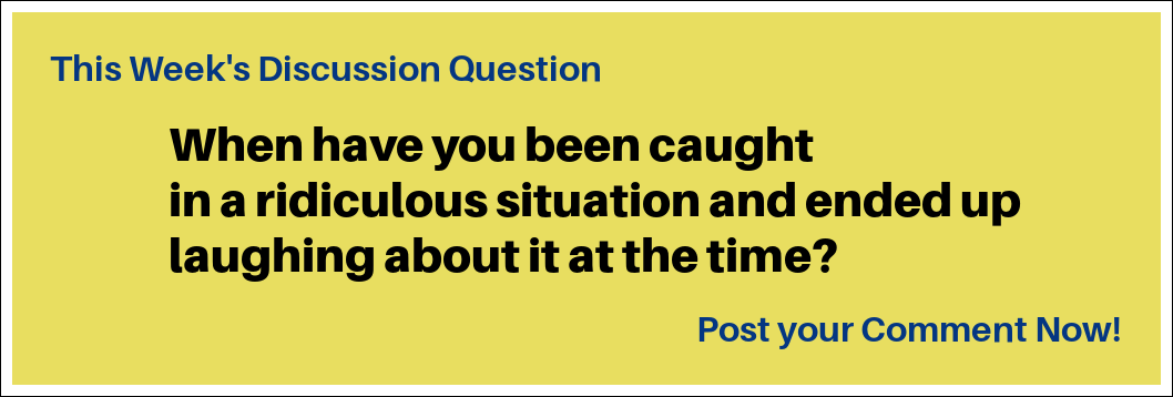 This Week's Discussion Question: "When have you been caught in a ridiculous situation and ended up laughing about it at the time?" This Week's Discussion Question: "When have you been caught in a ridiculous situation and ended up laughing about it at the time?"