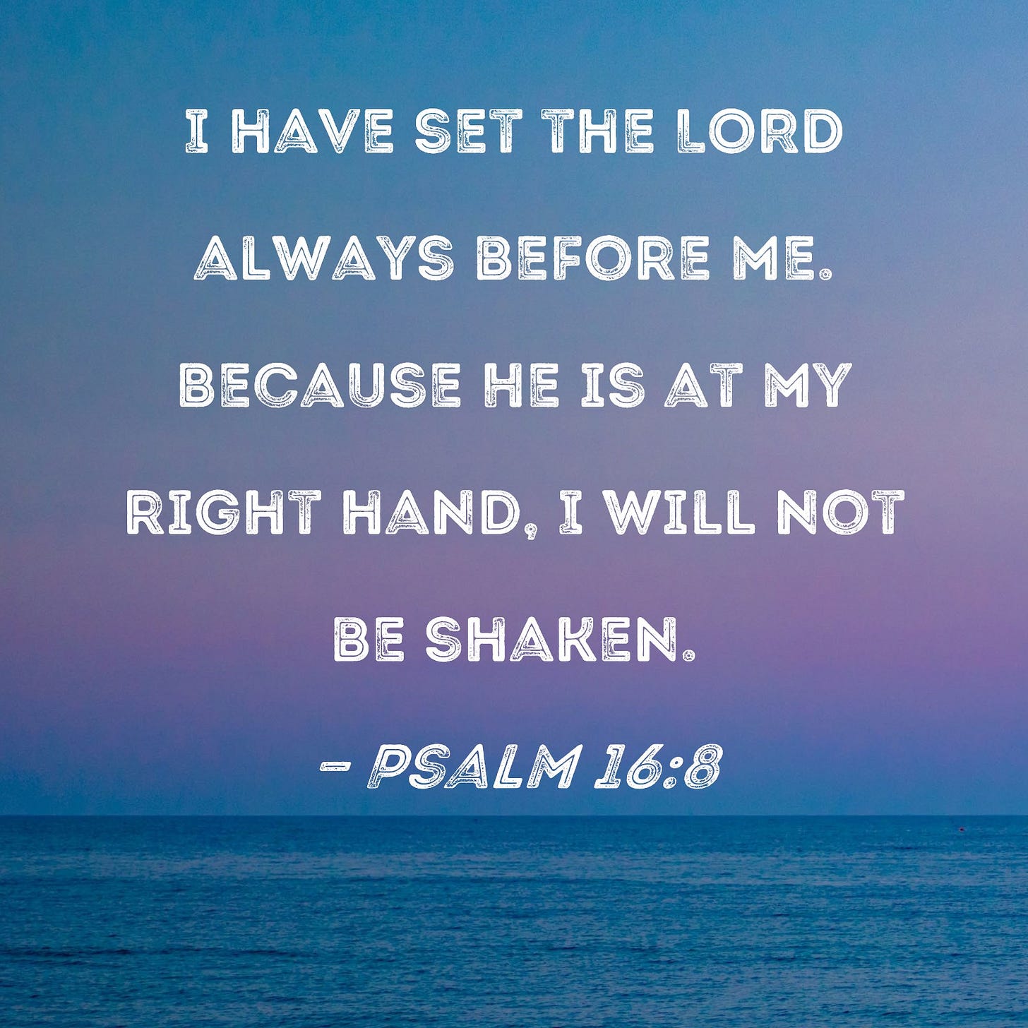 Psalm 16:8 I have set the LORD always before me. Because He is at my right hand, I will not be shaken. Psalm 16:8 I have set the LORD always before me. Because He is at my right hand, I will not be shaken.