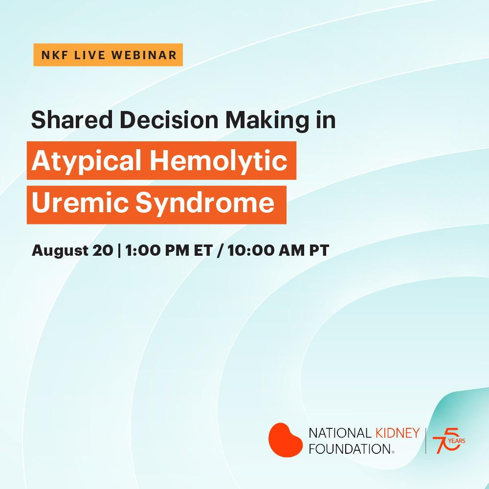 May be an image of text that says 'NKF LIVE WEBINAR Shared Decision Making in Atypical Hemolytic Uremic Syndrome August 20 1:00 PM ET 10:00 AM PT NATIONAL KIDNEY NATIONALKIDNEY త్ే FOUNDATION.'
