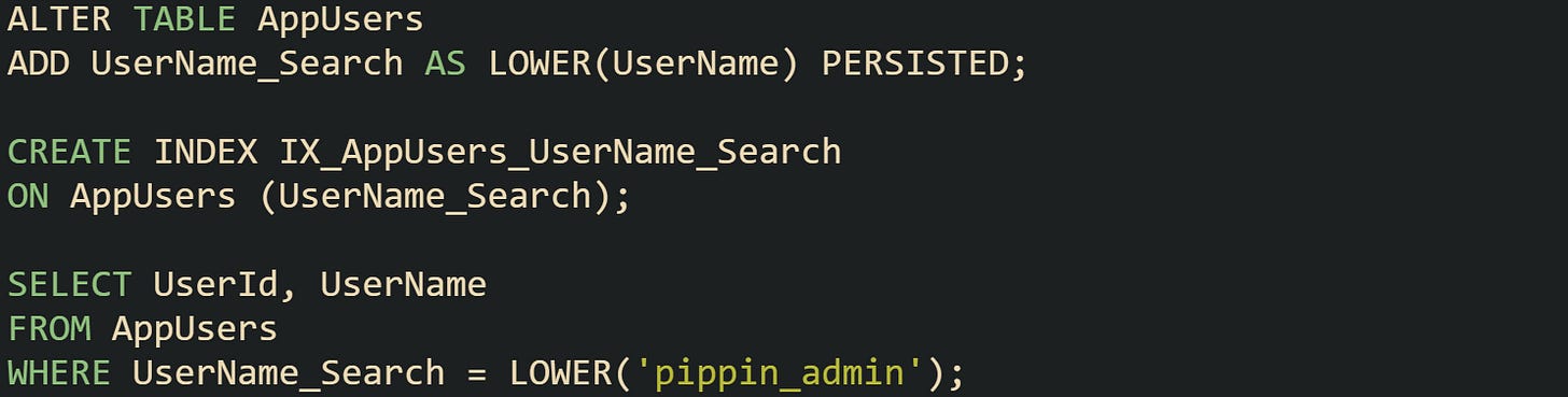 ALTER TABLE AppUsers ADD UserName_Search AS LOWER(UserName) PERSISTED;  CREATE INDEX IX_AppUsers_UserName_Search ON AppUsers (UserName_Search);  SELECT UserId, UserName FROM AppUsers WHERE UserName_Search = LOWER('pippin_admin');