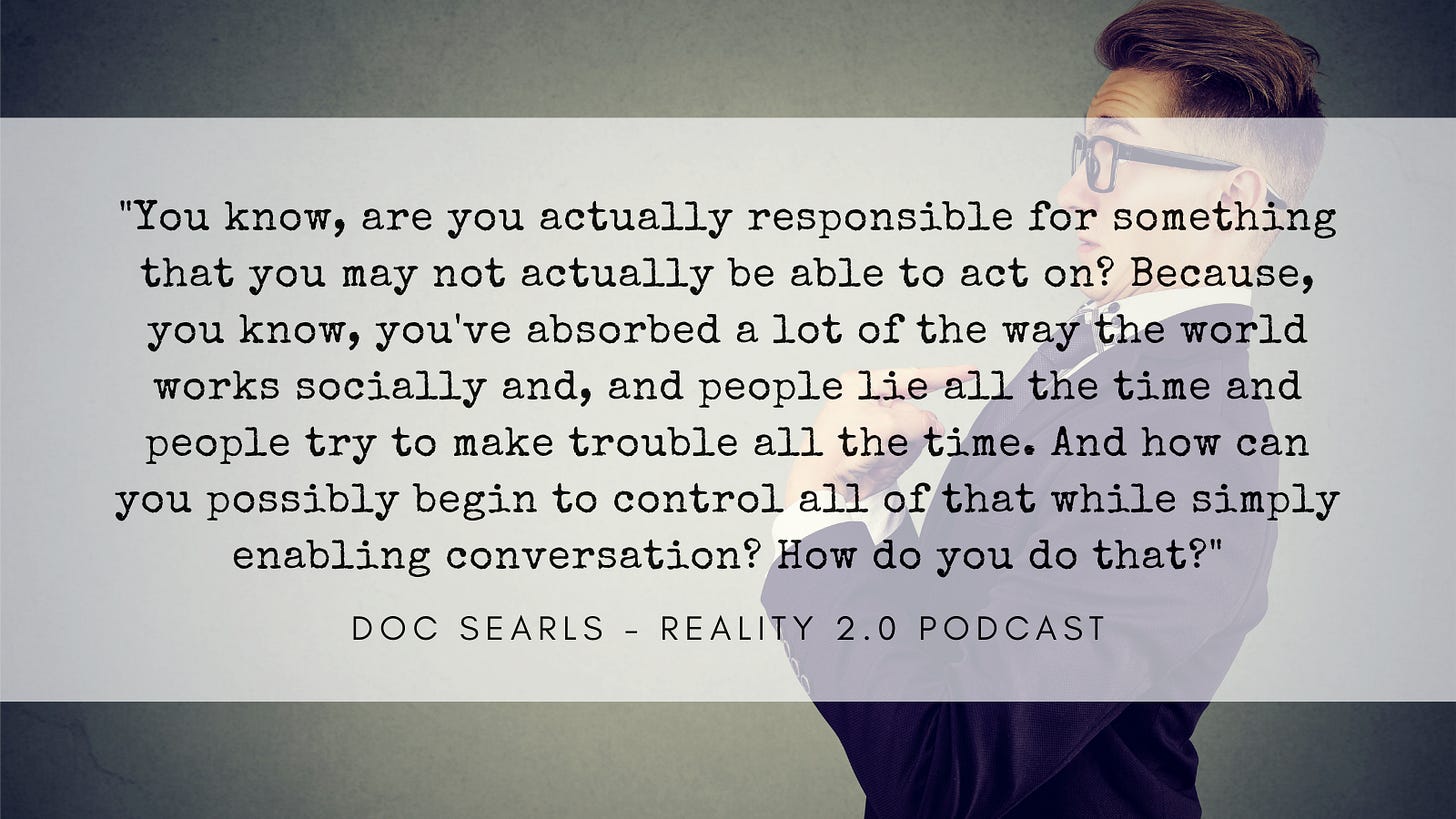 "You know, are you actually responsible for something that you may not actually be able to act on? Because, you know, you've absorbed a lot of the way the world works socially and, and people lie all the time and people try to make trouble all the time. And how can you possibly begin to control all of that while simply enabling conversation? How do you do that?"
