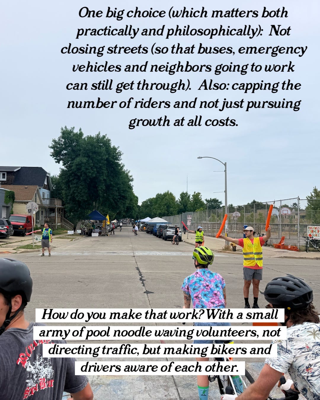 One big choice (which matters both practically and philosophically). Not closing streets (so that buses, emergency vehicles and neighbors going to work can still get through). Also: capping the number of riders and not just pursuing growth at all costs. How do you make that work? With a small army of pool noodle waving volunteers, not directing traffic but making bikers and cyclists aware of each other."