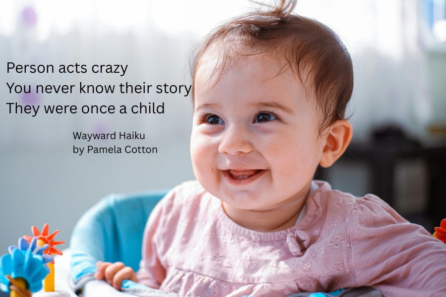 Picture of a smiling young child in a highchair. In writing a Wayward Haiku I wrote: Person acts crazy; You never know their story; They were once a child.