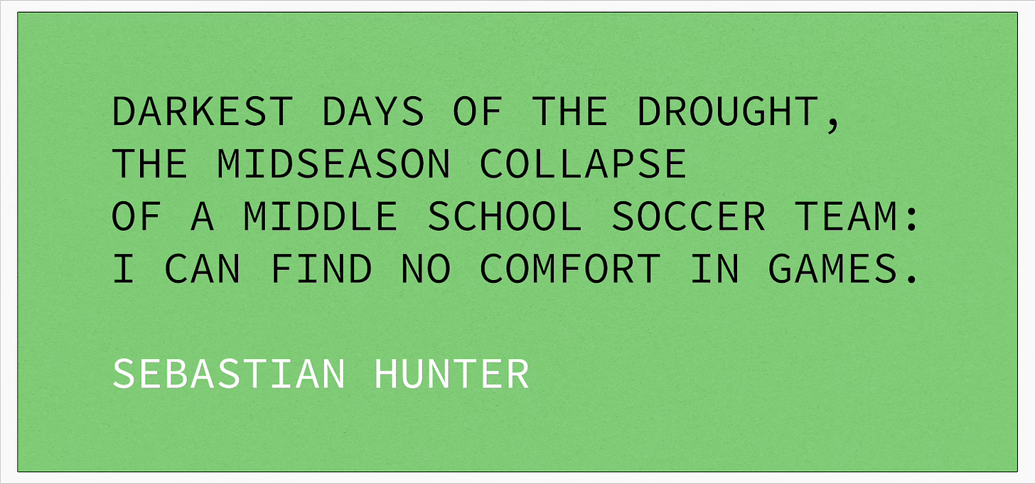 Darkest days of the drought, the midseason collapse of a middle school soccer team: I can find no comfort in games.