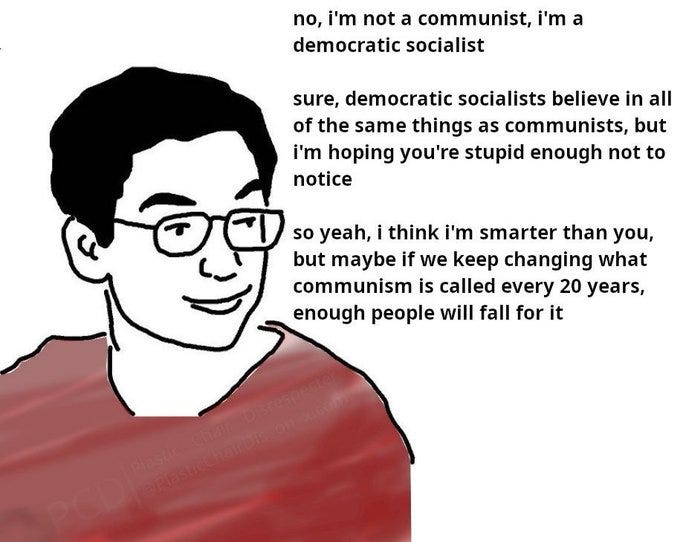 A cartoon drawing of a man with short black hair and glasses, wearing a red shirt. Text overlay reads, "no, I\'m not a communist, I\'m a democratic socialist" and "sure, democratic socialists believe in all of the same things as communists, but I\'m hoping you\'re stupid enough not to notice, yeah, I think I\'m smarter than you, so yeah, I think I\'m smarter than you, but maybe if we keep changing what communism is called every 20 years, enough people will fall for it."