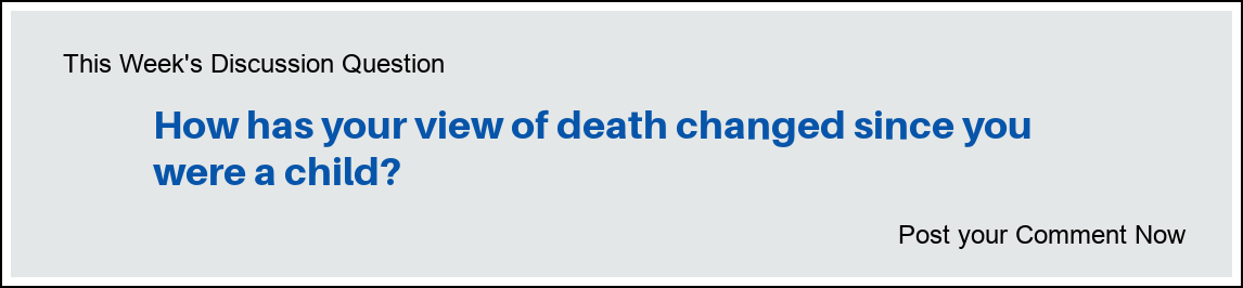 This Week's Discussion Question: "How has your view of death changed since you were a child?" This Week's Discussion Question: "How has your view of death changed since you were a child?"