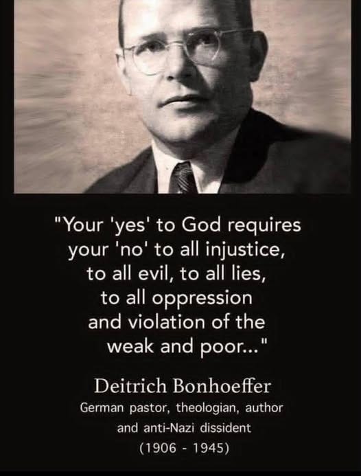 May be an image of 1 person and text that says '"Your 'yes' to God requires your 'o' to all injustice, to all evil, to all ies to all oppression and violation of the weak and poor..." and Deitrich Bonhoeffer German pastor, theologian, author and anti-Nazi dissident (1906- (1906-1945) 1945)'