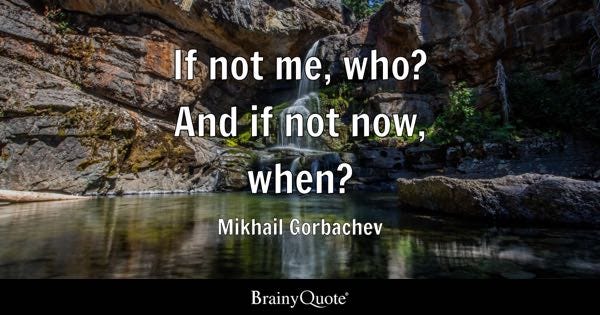 If not me, who? And if not now, when? - Mikhail Gorbachev