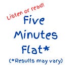 Five Minutes Flat* (*Results May Vary)