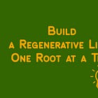 Build a Regenerative Life – One Root at a Time