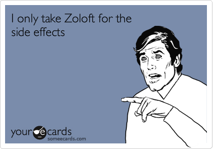 I only take Zoloft for the
side effects I only take Zoloft for the
side effects