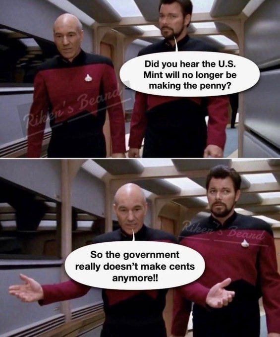 Two-panel image with Star Trek characters Captain Jean-Luc Picard and William Riker in red Starfleet uniforms standing in a spaceship corridor. First panel shows Riker with longer hair and beard asking Picard a question, speech bubble reads Did you hear the US Mint will no longer be making the penny. Second panel shows Picard with bald head gesturing explanation, speech bubble reads So the government really does not make cents anymore. Two-panel image with Star Trek characters Captain Jean-Luc Picard and William Riker in red Starfleet uniforms standing in a spaceship corridor. First panel shows Riker with longer hair and beard asking Picard a question, speech bubble reads Did you hear the US Mint will no longer be making the penny. Second panel shows Picard with bald head gesturing explanation, speech bubble reads So the government really does not make cents anymore.