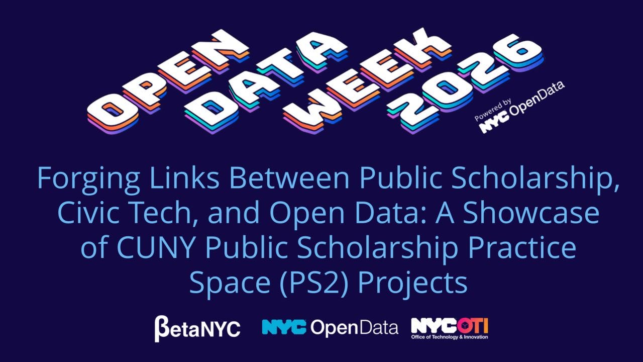 Promotional graphic for Open Data Week 2026 on a dark blue background. Large stylized white and blue 3D text at the top reads “OPEN DATA WEEK 2026,” with “Powered by NYC OpenData” in smaller text beside it. Centered below in large light blue text: “Forging Links Between Public Scholarship, Civic Tech, and Open Data: A Showcase of CUNY Public Scholarship Practice Space (PS2) Projects.” Along the bottom are the logos for BetaNYC, NYC OpenData, and NYC Office of Technology & Innovation (OTI).