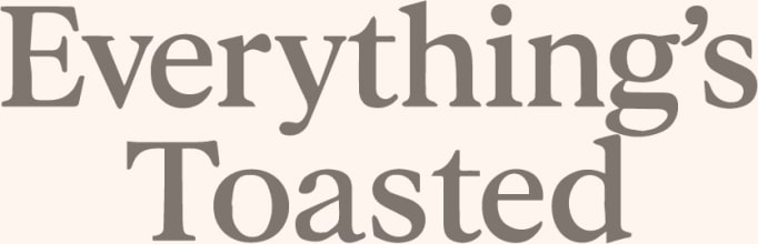 everything's toasted