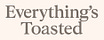everything's toasted