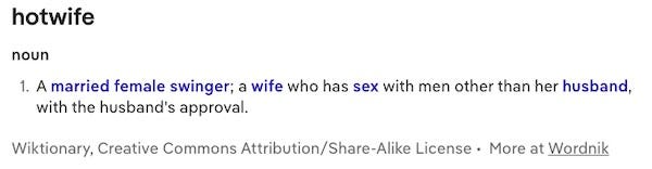 hotwife noun A married female swinger; a wife who has sex with men other than her husband, with the husband's approval. Wiktionary, Creative Commons Attribution/Share-Alike License • More at Wordnik