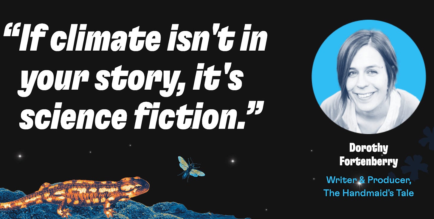 Quote from Dorothy Fortenberry, writer & producer of The Handmaid’s Tale, “If climate isn’t in your story, it’s science fiction.” There is a galaxy design in the background, a lizard on the bottom left and a picture of Dorothy Fortenberry on the right. Quote from Dorothy Fortenberry, writer & producer of The Handmaid’s Tale, “If climate isn’t in your story, it’s science fiction.” There is a galaxy design in the background, a lizard on the bottom left and a picture of Dorothy Fortenberry on the right.