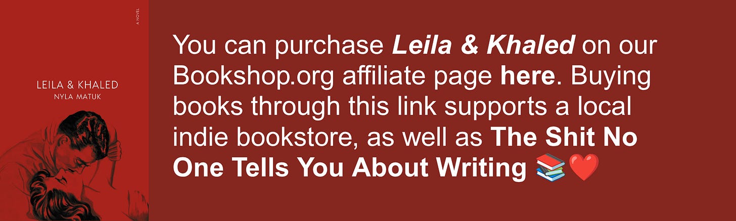 You can purchase Leila & Khaled on our Bookshop.org affiliate page here. Buying books through this link supports a local indie bookstore, as well as The Shit No One Tells You About Writing 📚❤️