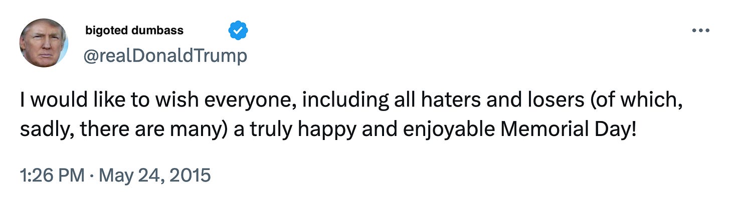Screenshot of a Donald Trump tweet saying: “I would like to wish everyone, including all haters and losers (of which, sadly, there are many) a truly happy and enjoyable Memorial Day!” Screenshot of a Donald Trump tweet saying: “I would like to wish everyone, including all haters and losers (of which, sadly, there are many) a truly happy and enjoyable Memorial Day!”