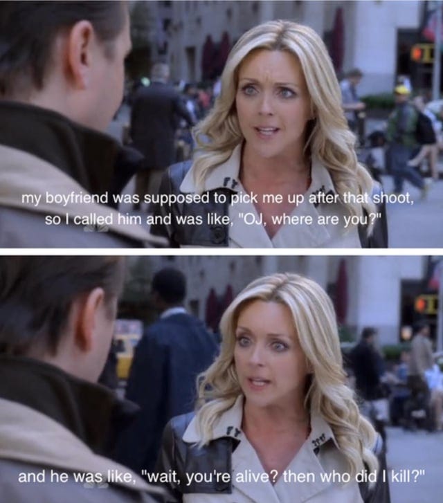 r/30ROCK - A my boyfriend was supposed to pick me up after that shoot, so I called him and was like, "OJ, where are you?" and he was like, "wait, you're alive? then who did I kill?'