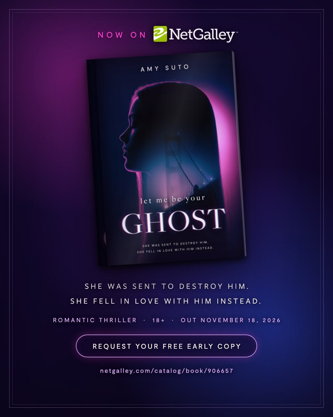 Let Me Be Your Ghost by Amy Suto is now on NetGalley. She was sent to destroy him. She fell in love with him instead. Romantic thriller, 18+, out November 18, 2026. Request your free early copy. Let Me Be Your Ghost by Amy Suto is now on NetGalley. She was sent to destroy him. She fell in love with him instead. Romantic thriller, 18+, out November 18, 2026. Request your free early copy.