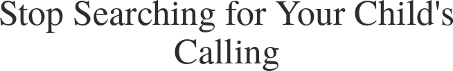 Stop Searching For Your Child's Calling