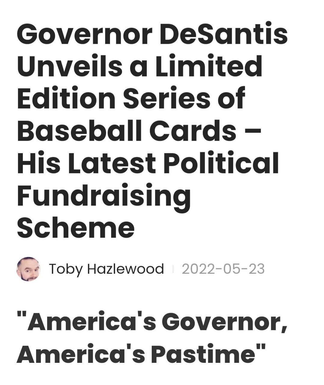 May be an image of 1 person and text that says 'Governor DeSantis Unveils a Limited Edition Series of Baseball Cards- His Latest Political Fundraising Scheme Toby Hazlewood 2022-05-23 "America's Governor, America's Pastime"'
