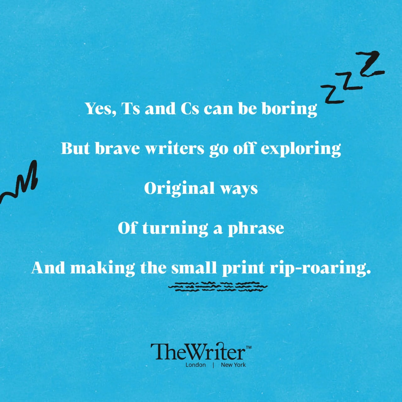 Yes, Ts and Cs can be boring But brave writers go off exploring Original ways Of turning a phrase And make the small print rip-roaring.