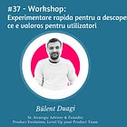 #37 Workshop: Experimentare rapidă pentru a descoperi ce e valoros pentru utilizatori cu Bülent Duagi